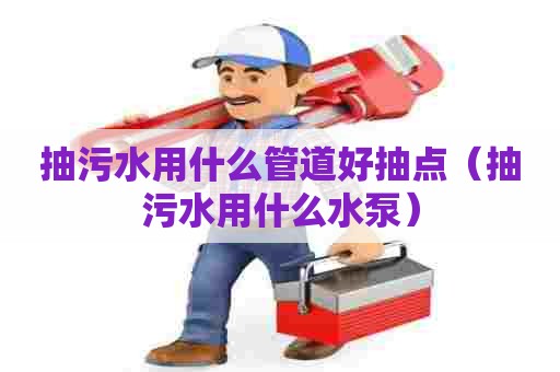 抽污水用什么管道好抽点（抽污水用什么水泵）