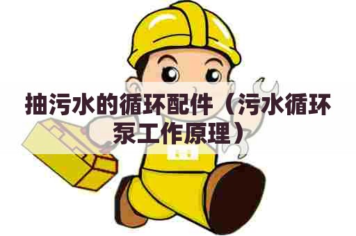 抽污水的循环配件（污水循环泵工作原理）