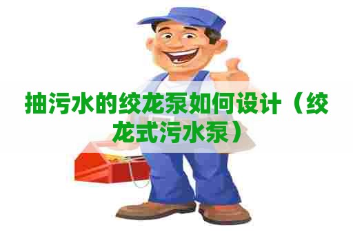 抽污水的绞龙泵如何设计（绞龙式污水泵）