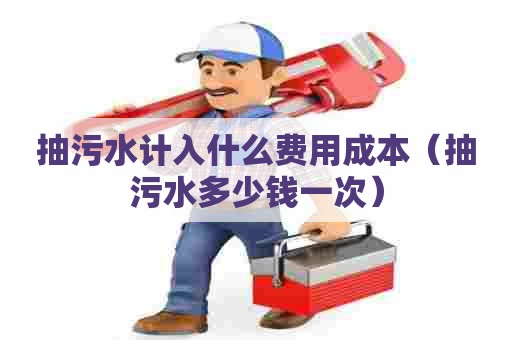 抽污水计入什么费用成本（抽污水多少钱一次）