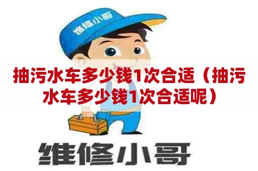 抽污水车多少钱1次合适（抽污水车多少钱1次合适呢）