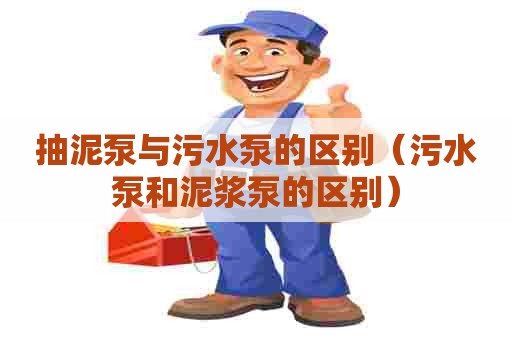 抽泥泵与污水泵的区别(污水泵和泥浆泵的区别) 抽泥泵与污水泵的区别(污水泵和泥浆泵的区别)