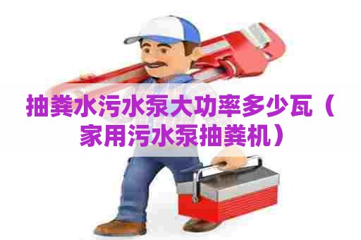 抽粪水污水泵大功率多少瓦（家用污水泵抽粪机）