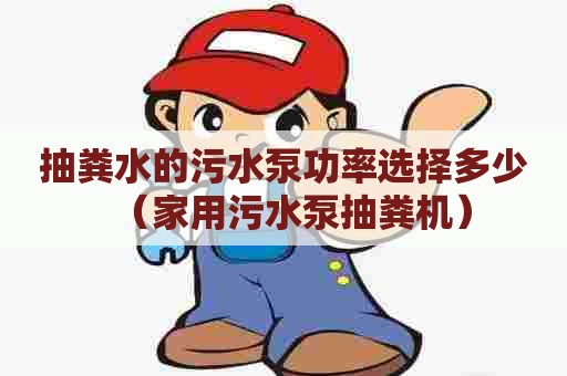 抽粪水的污水泵功率选择多少（家用污水泵抽粪机）