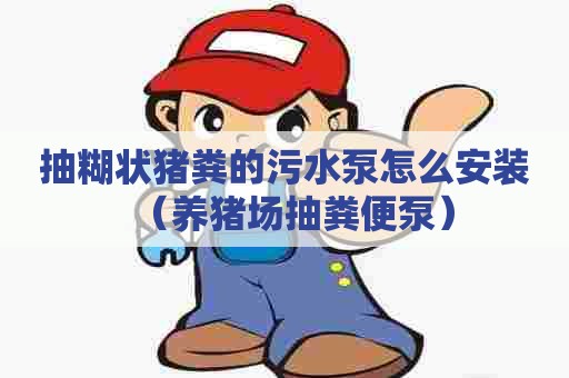 抽糊状猪粪的污水泵怎么安装（养猪场抽粪便泵）