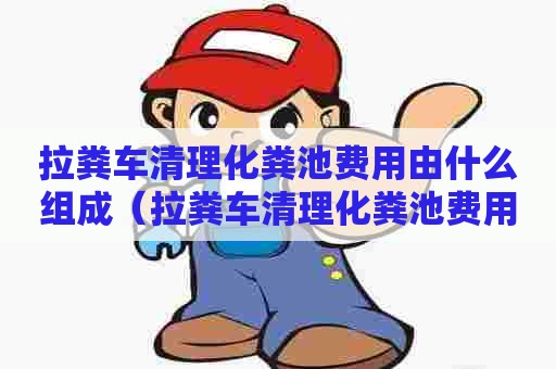 拉粪车清理化粪池费用由什么组成（拉粪车清理化粪池费用由什么组成的）