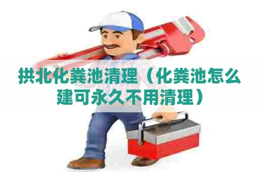 拱北化粪池清理（化粪池怎么建可永久不用清理）