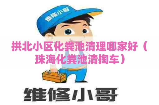 拱北小区化粪池清理哪家好（珠海化粪池清掏车）