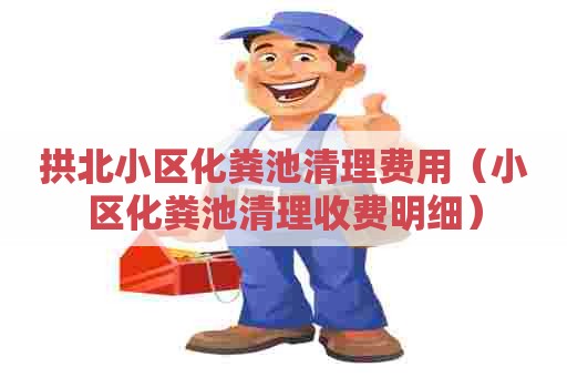 拱北小区化粪池清理费用（小区化粪池清理收费明细）