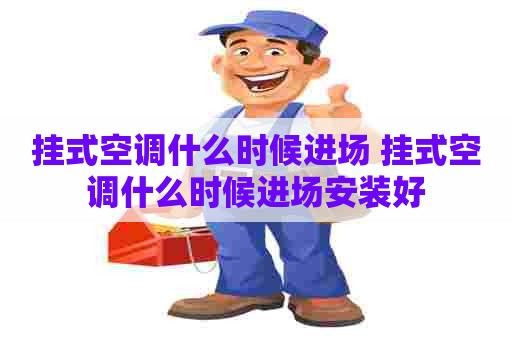 挂式空调什么时候进场 挂式空调什么时候进场安装好