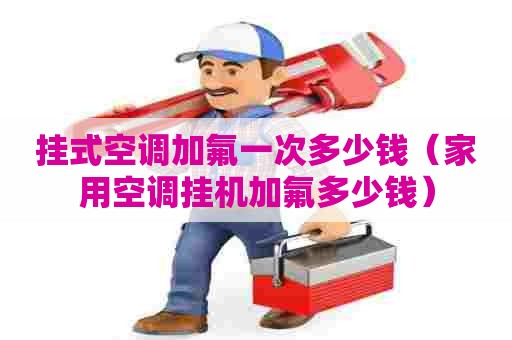 挂式空调加氟一次多少钱(家用空调挂机加氟多少钱) 挂式空调加氟一次多少钱(家用空调挂机加氟多少钱)