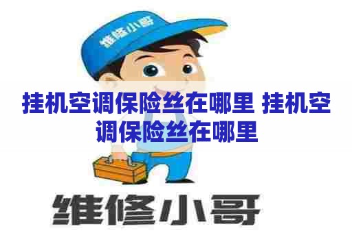 挂机空调保险丝在哪里 挂机空调保险丝在哪里