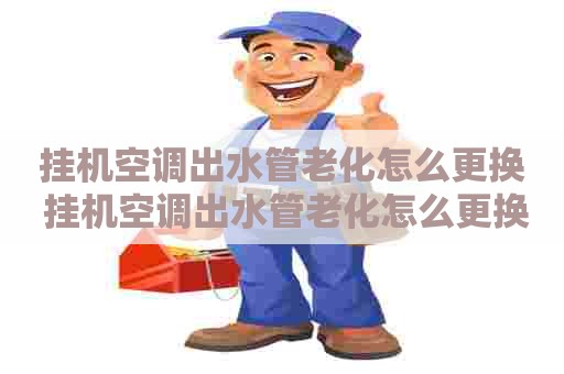 挂机空调出水管老化怎么更换 挂机空调出水管老化怎么更换视频教程