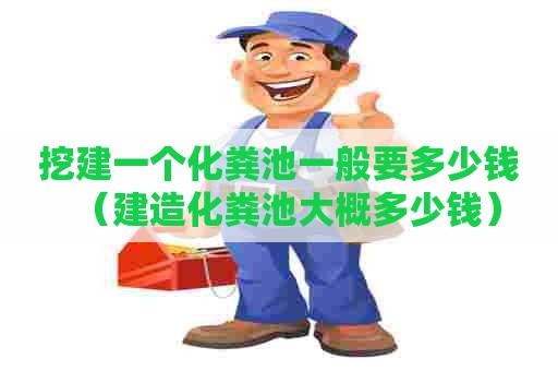 挖建一个化粪池一般要多少钱（建造化粪池大概多少钱）