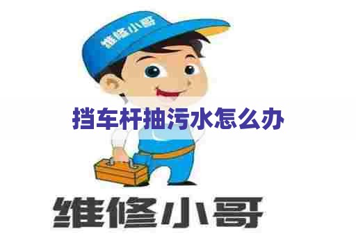 挡车杆抽污水怎么办