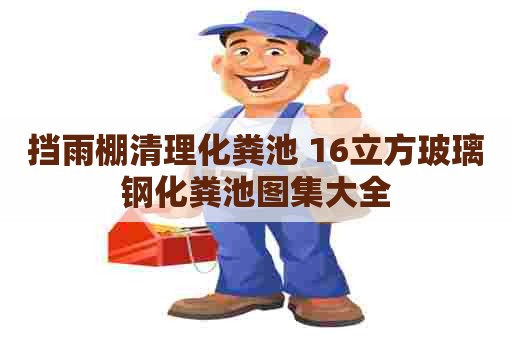 挡雨棚清理化粪池 16立方玻璃钢化粪池图集大全