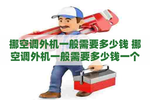 挪空调外机一般需要多少钱 挪空调外机一般需要多少钱一个