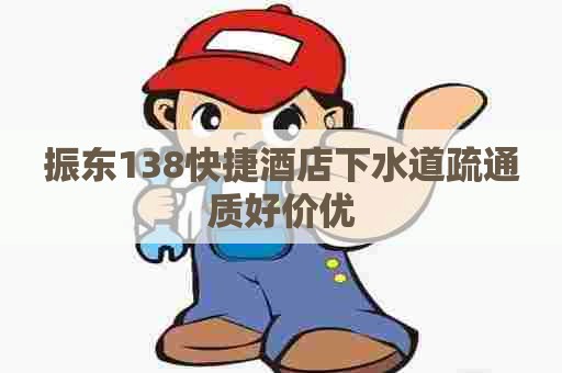 振东138快捷酒店下水道疏通质好价优