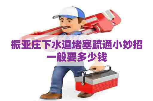 振亚庄下水道堵塞疏通小妙招一般要多少钱