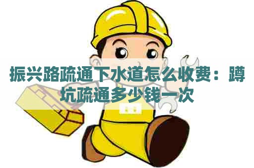 振兴路疏通下水道怎么收费：蹲坑疏通多少钱一次