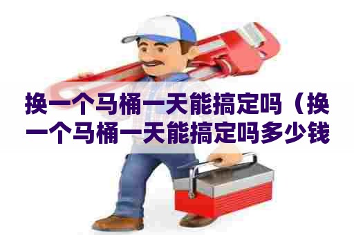 换一个马桶一天能搞定吗（换一个马桶一天能搞定吗多少钱）