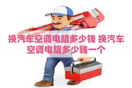 换汽车空调电阻多少钱 换汽车空调电阻多少钱一个