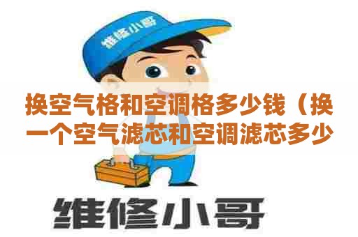 换空气格和空调格多少钱（换一个空气滤芯和空调滤芯多少钱）