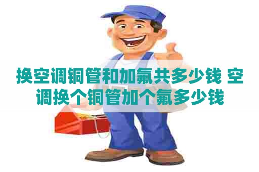 换空调铜管和加氟共多少钱 空调换个铜管加个氟多少钱