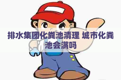 排水集团化粪池清理 城市化粪池会满吗
