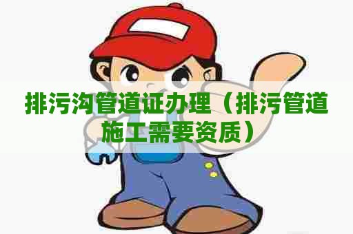 排污沟管道证办理(排污管道施工需要资质) 排污沟管道证办理(排污管道施工需要资质)