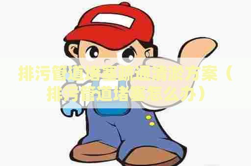 排污管道堵塞疏通清淤方案(排污管道堵塞怎么办) 排污管道堵塞疏通清淤方案(排污管道堵塞怎么办)
