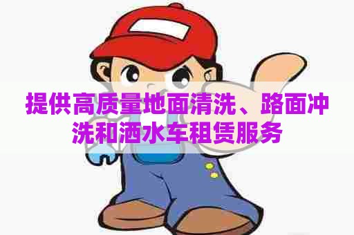 提供高质量地面清洗、路面冲洗和洒水车租赁服务