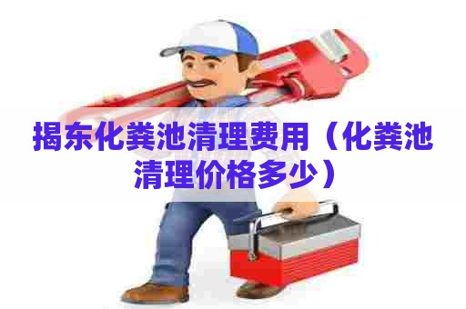 揭东化粪池清理费用（化粪池清理价格多少）