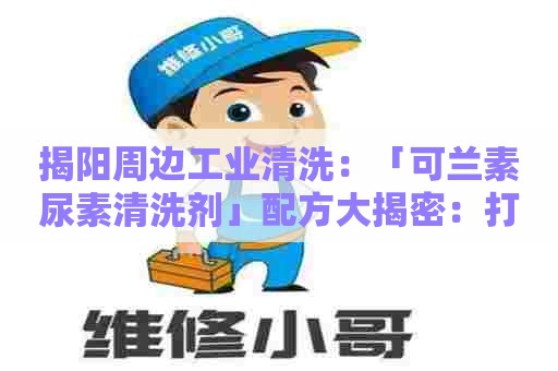 揭阳周边工业清洗：「可兰素尿素清洗剂」配方大揭密：打造专业级高效清洗体验