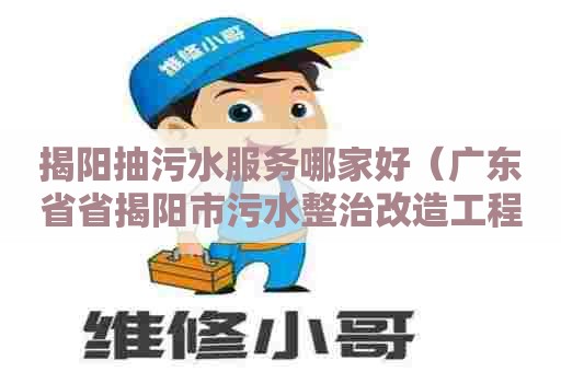 揭阳抽污水服务哪家好（广东省省揭阳市污水整治改造工程）