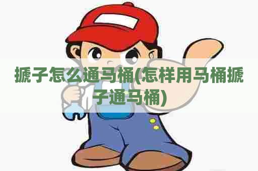 搋子怎么通马桶(怎样用马桶搋子通马桶) 搋子怎么通马桶(怎样用马桶搋子通马桶)