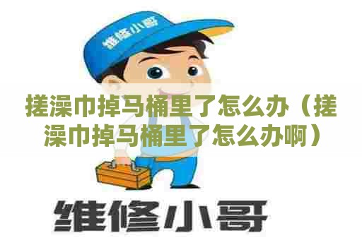 搓澡巾掉马桶里了怎么办（搓澡巾掉马桶里了怎么办啊）