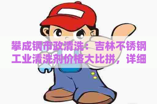 攀成钢市政清洗：吉林不锈钢工业清洗剂价格大比拼，详细分析你需要了解的所有！