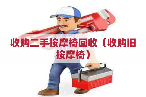 收购二手按摩椅回收（收购旧按摩椅）
