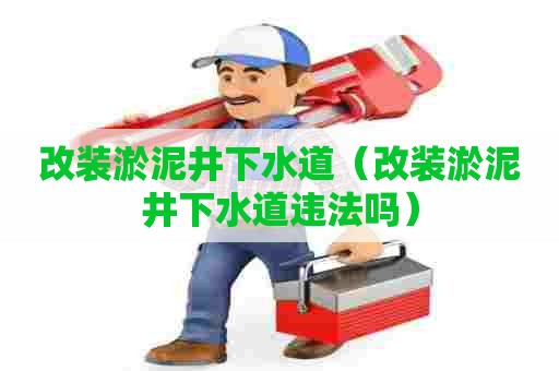 改装淤泥井下水道(改装淤泥井下水道违法吗) 改装淤泥井下水道(改装淤泥井下水道违法吗)