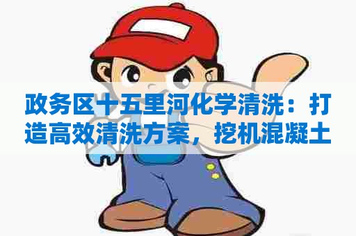 政务区十五里河化学清洗:打造高效清洗方案,挖机混凝土清洗剂配方大揭秘! 政务区十五里河化学清洗:打造高效清洗方案,挖机混凝土清洗剂配方大揭秘!