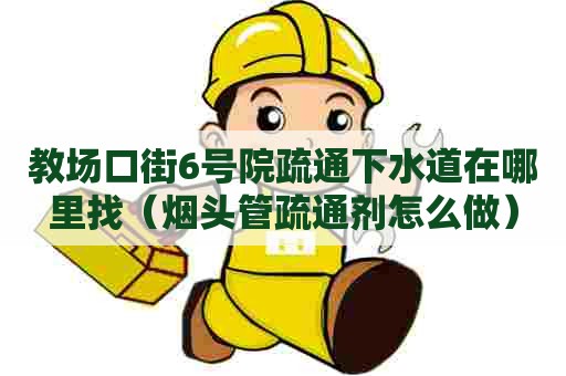 教场口街6号院疏通下水道在哪里找(烟头管疏通剂怎么做) 教场口街6号院疏通下水道在哪里找(烟头管疏通剂怎么做)