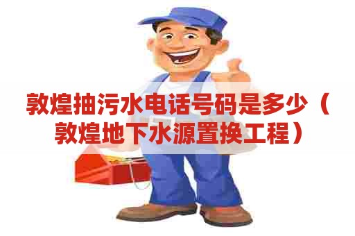 敦煌抽污水电话号码是多少（敦煌地下水源置换工程）