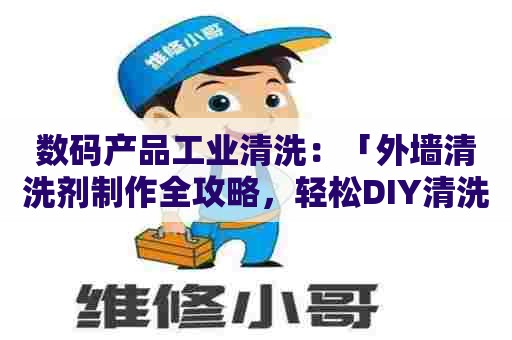 数码产品工业清洗：「外墙清洗剂制作全攻略，轻松DIY清洗配方大公开」