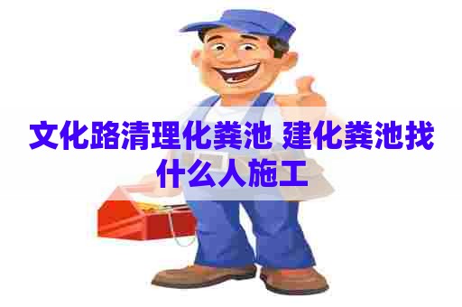 文化路清理化粪池 建化粪池找什么人施工