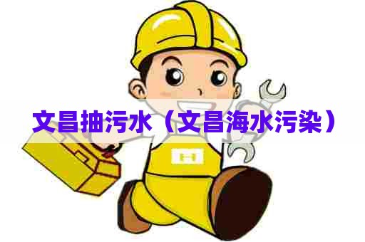 文昌抽污水(文昌海水污染) 文昌抽污水(文昌海水污染)