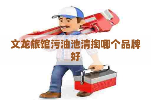 文龙旅馆污油池清掏哪个品牌好
