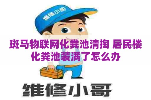 斑马物联网化粪池清掏 居民楼化粪池装满了怎么办