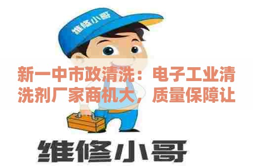新一中市政清洗：电子工业清洗剂厂家商机大，质量保障让您无忧！