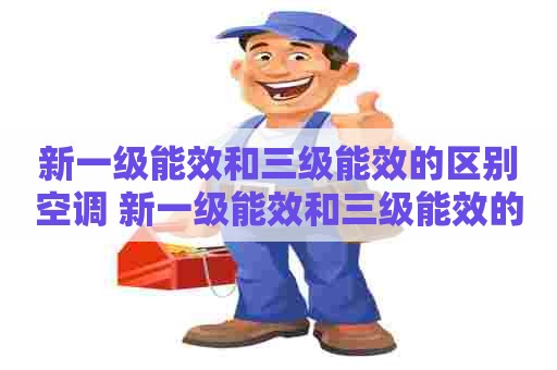 新一级能效和三级能效的区别空调 新一级能效和三级能效的区别空调耗电量